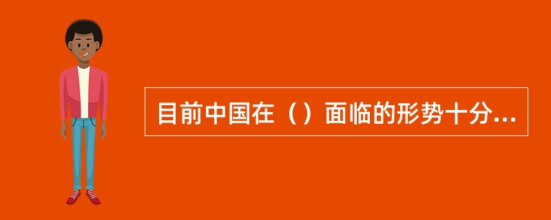 目前中国在（）面临的形势十分严峻。