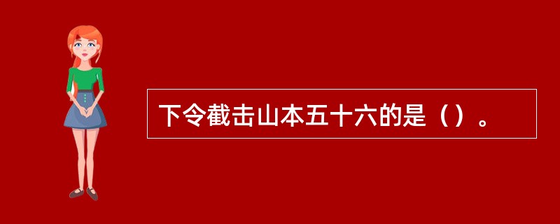 下令截击山本五十六的是（）。