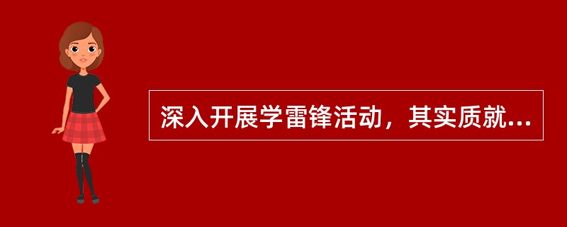 深入开展学雷锋活动，其实质就是要把社会主义核心价值体系所蕴涵的（），传递给广大群
