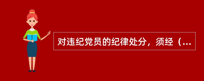 对违纪党员的纪律处分，须经（）作出处分决定，并由本人签署意见，再提交有批准权限的