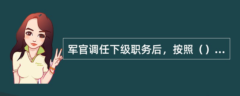 军官调任下级职务后，按照（）原则，确定职级待遇：