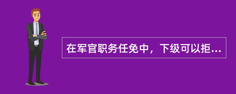 在军官职务任免中，下级可以拒绝执行上级派进、调出军官的决定