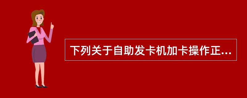 下列关于自助发卡机加卡操作正确的是：（）。