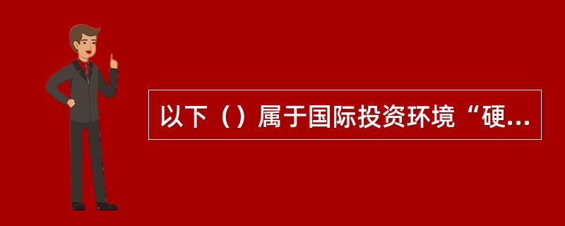 以下（）属于国际投资环境“硬环境”。