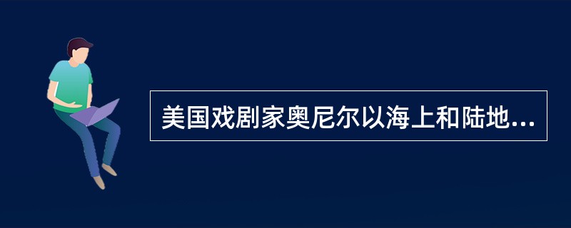 美国戏剧家奥尼尔以海上和陆地生活为对比，来探讨人在现实和理想间无法统一的人生悲剧