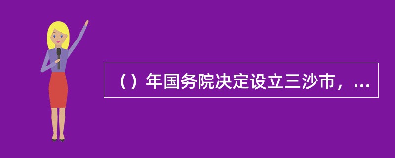 （）年国务院决定设立三沙市，下辖西沙群岛、中沙群岛、南沙群岛的岛礁及其海域。