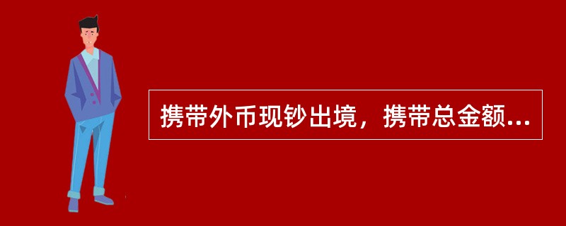 携带外币现钞出境，携带总金额在等值5000美元以上，10000美元（含10000