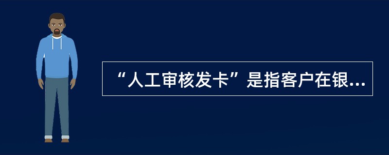 “人工审核发卡”是指客户在银行自助发卡设备上，自助完成身份证（）、（）、（）等操