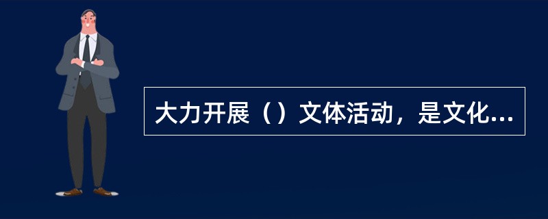 大力开展（）文体活动，是文化工作的一项重要内容，是我军政治工作不可缺少的组成部分