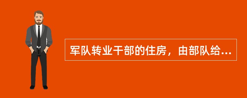 军队转业干部的住房，由部队给予保障。