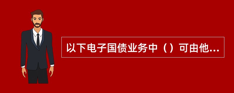 以下电子国债业务中（）可由他人代为办理。