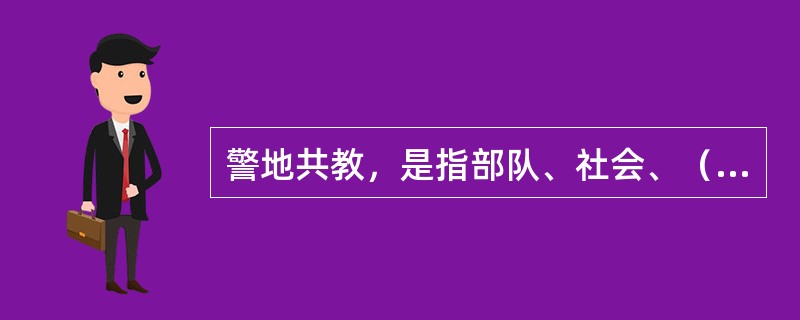 警地共教，是指部队、社会、（）“三位一体”的教育方法。