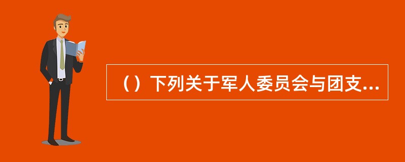 （）下列关于军人委员会与团支部关系的表述正确的是。