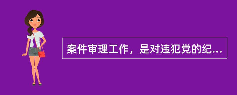 案件审理工作，是对违犯党的纪律的案件的审核处理工作，是党的纪律检查工作的重要组成