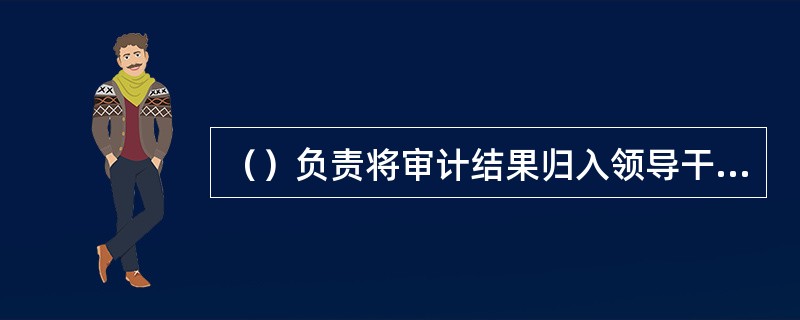 （）负责将审计结果归入领导干部廉政档案，作为干部廉政考核的一项重要内容。