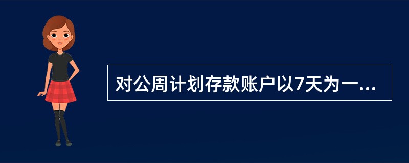 对公周计划存款账户以7天为一个存款周期，在存款金额存入当日算起的第（）天，该笔存
