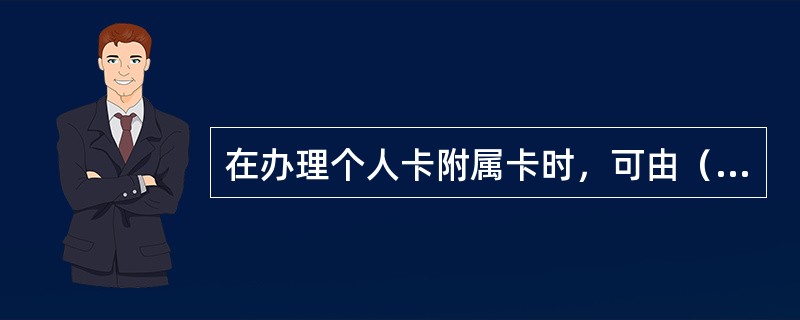 在办理个人卡附属卡时，可由（）。