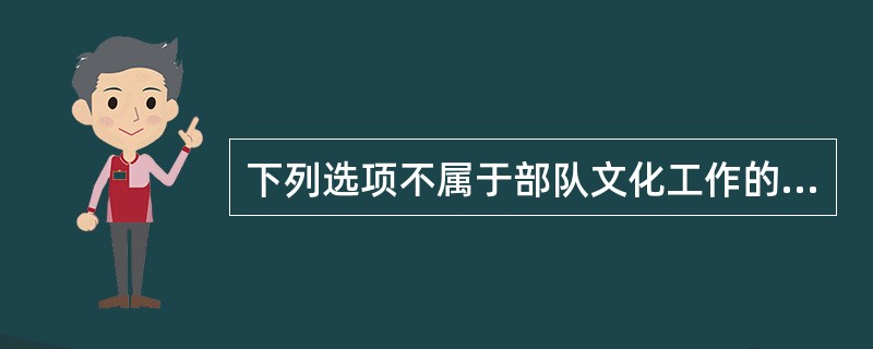 下列选项不属于部队文化工作的是（）。