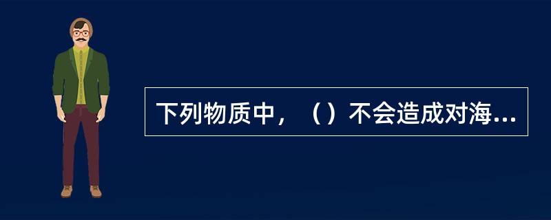 下列物质中，（）不会造成对海洋的污染。
