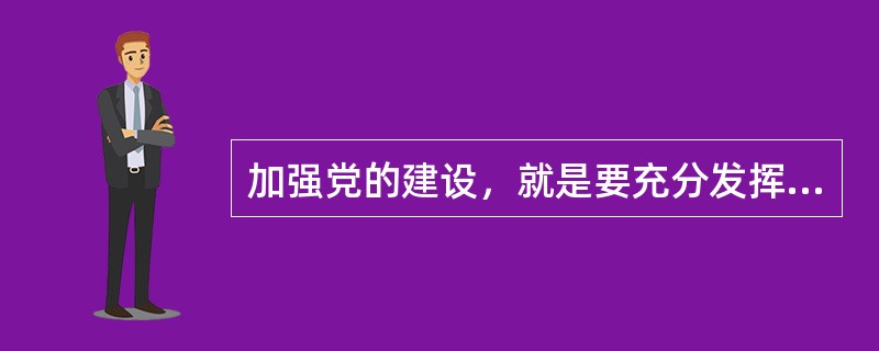 加强党的建设，就是要充分发挥党委的领导核心作用、党支部的战斗堡垒和共产党员的先锋