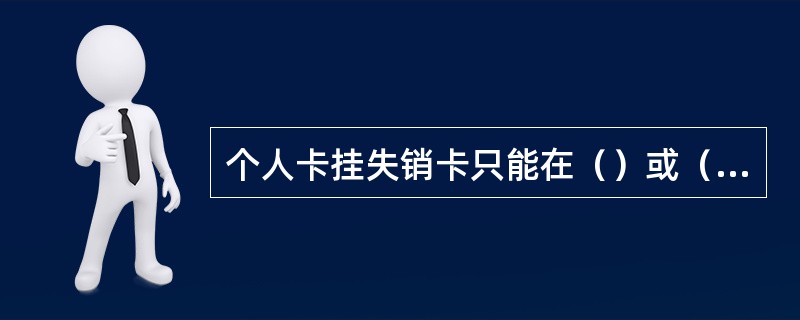 个人卡挂失销卡只能在（）或（）办理，其他情况销个人卡可在全国任意网点办理。