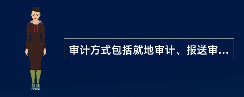 审计方式包括就地审计、报送审计、授权审计、委托审计、联合审计、审计调查等六种方式