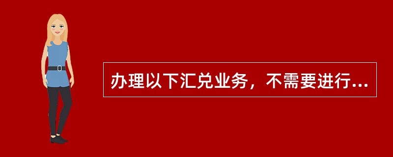 办理以下汇兑业务，不需要进行身份信息联网核查的业务是（）。