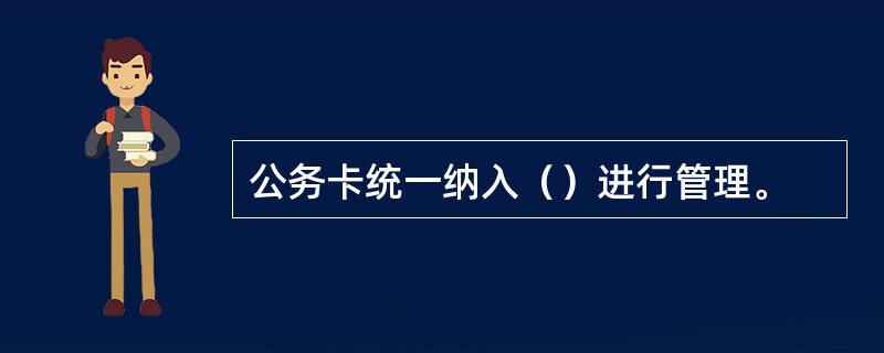 公务卡统一纳入（）进行管理。