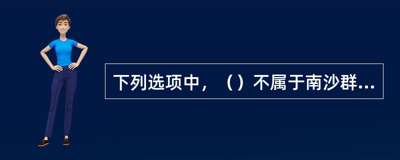 下列选项中，（）不属于南沙群岛范畴之内。