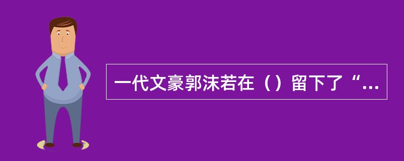 一代文豪郭沫若在（）留下了“貔子窝前舟暂停，阳光璀璨海波平。汪洋万顷青于靛，小屿