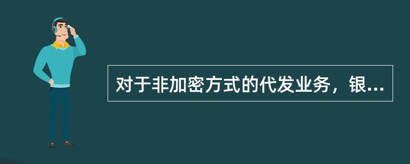 对于非加密方式的代发业务，银行柜台人员审核委托单位提交的电子代发数据与代发明细清