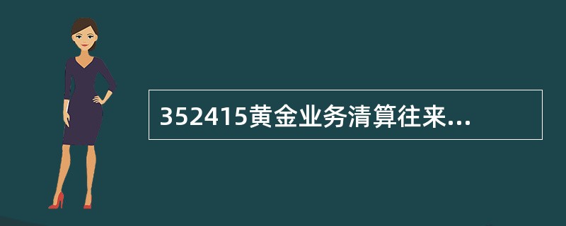 352415黄金业务清算往来（业务代码2473），本科目用于核算因办理实物黄金代