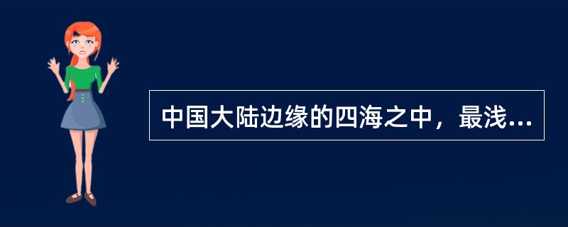 中国大陆边缘的四海之中，最浅的海是（）。