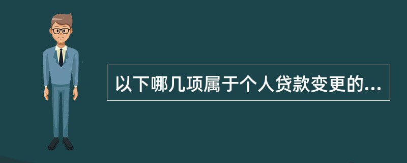 以下哪几项属于个人贷款变更的内容（）。