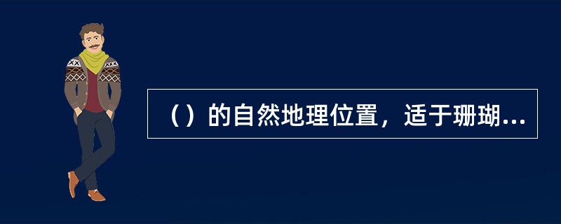 （）的自然地理位置，适于珊瑚繁殖，形成很多风光绮丽的珊瑚岛，如东沙群岛、西沙群岛