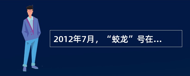 2012年7月，“蛟龙”号在马里亚纳海沟试验海区创造了中国载人深潜纪录，同时也创