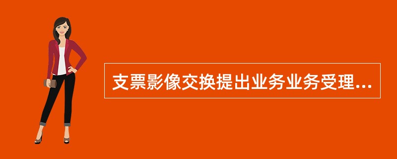 支票影像交换提出业务业务受理审核内容包括（）