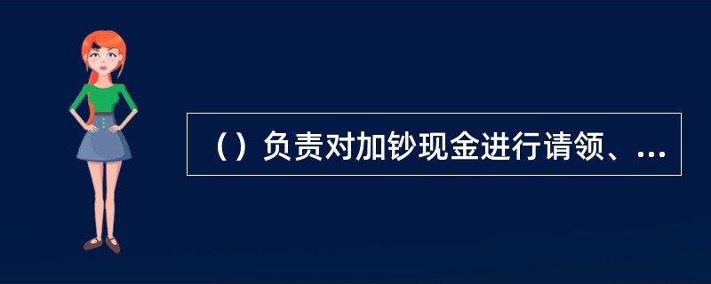 （）负责对加钞现金进行请领、清分、按照设备号为钞箱配钞、加封条封箱（含自动存款机