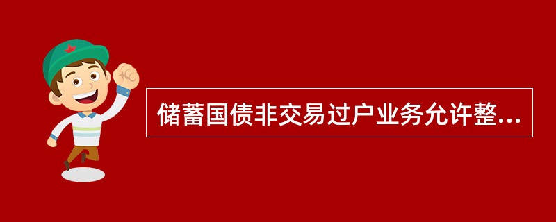 储蓄国债非交易过户业务允许整个托管帐户整体过户，也允许托管帐户内单笔过户。每笔交