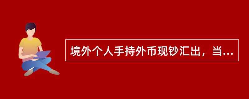 境外个人手持外币现钞汇出，当日累计等值（）美元以下（含）的，凭本人有效身份证件办