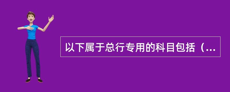 以下属于总行专用的科目包括（）。