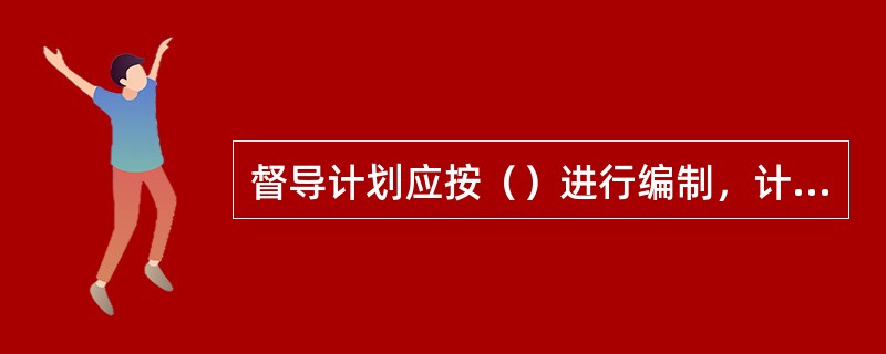 督导计划应按（）进行编制，计划的内容要详实、明确，应包括：督导的具体内容、督导方