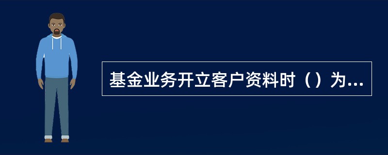 基金业务开立客户资料时（）为必填项，不能为空，也不能全为空格。