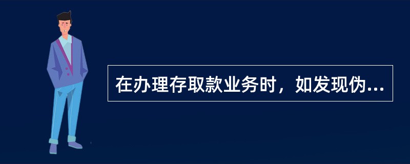 在办理存取款业务时，如发现伪变造币，需按照人民银行关于假币收缴的有关管理规定，经