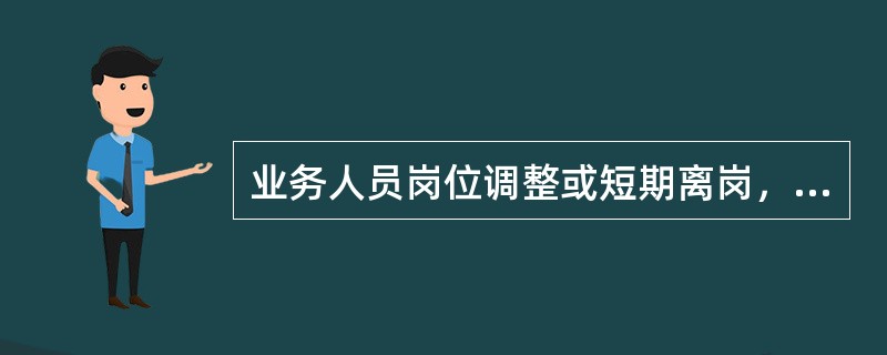 业务人员岗位调整或短期离岗，必须办理印章交接手续，并由柜台经理（含柜台经理备岗）