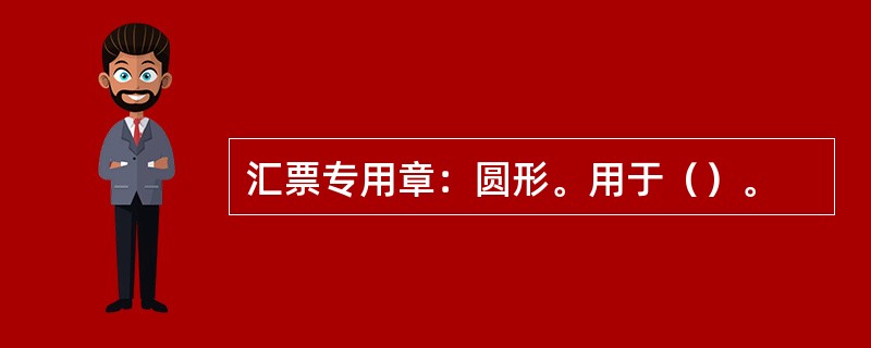 汇票专用章：圆形。用于（）。