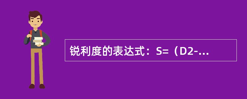 锐利度的表达式：S=（D2-D1）/H=K/H，其中K代表的是（）