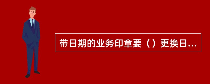 带日期的业务印章要（）更换日期，保证印章日期与业务发生日期一致。