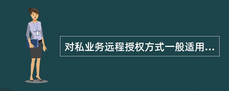 对私业务远程授权方式一般适用于（）。