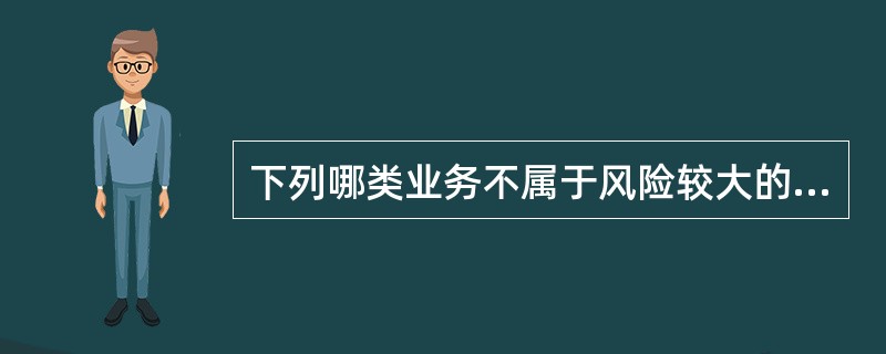 下列哪类业务不属于风险较大的业务（）。